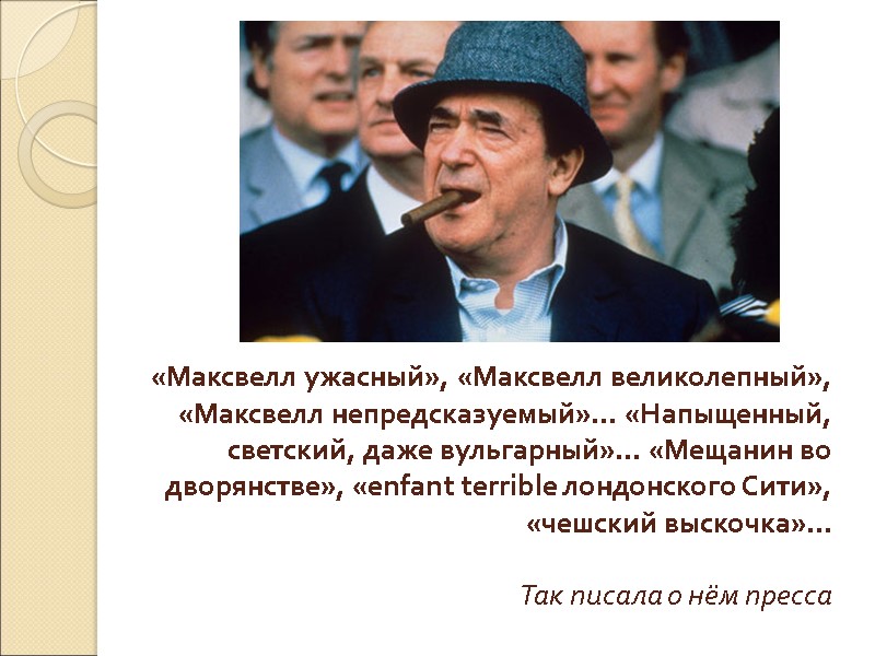 «Максвелл ужасный», «Максвелл великолепный», «Максвелл непредсказуемый»... «Напыщенный, светский, даже вульгарный»... «Мещанин во дворянстве», «enfant